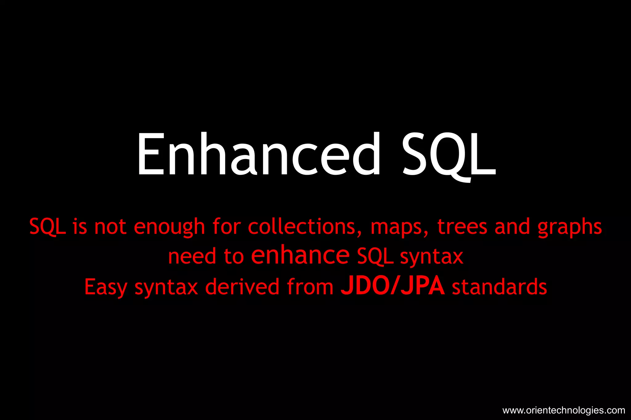 Enhanced SQL SQL is not enough for collections, maps, trees and graphs need to  enhance  SQL syntax Easy syntax derived from  JDO/JPA  standards www.orientechnologies.com 