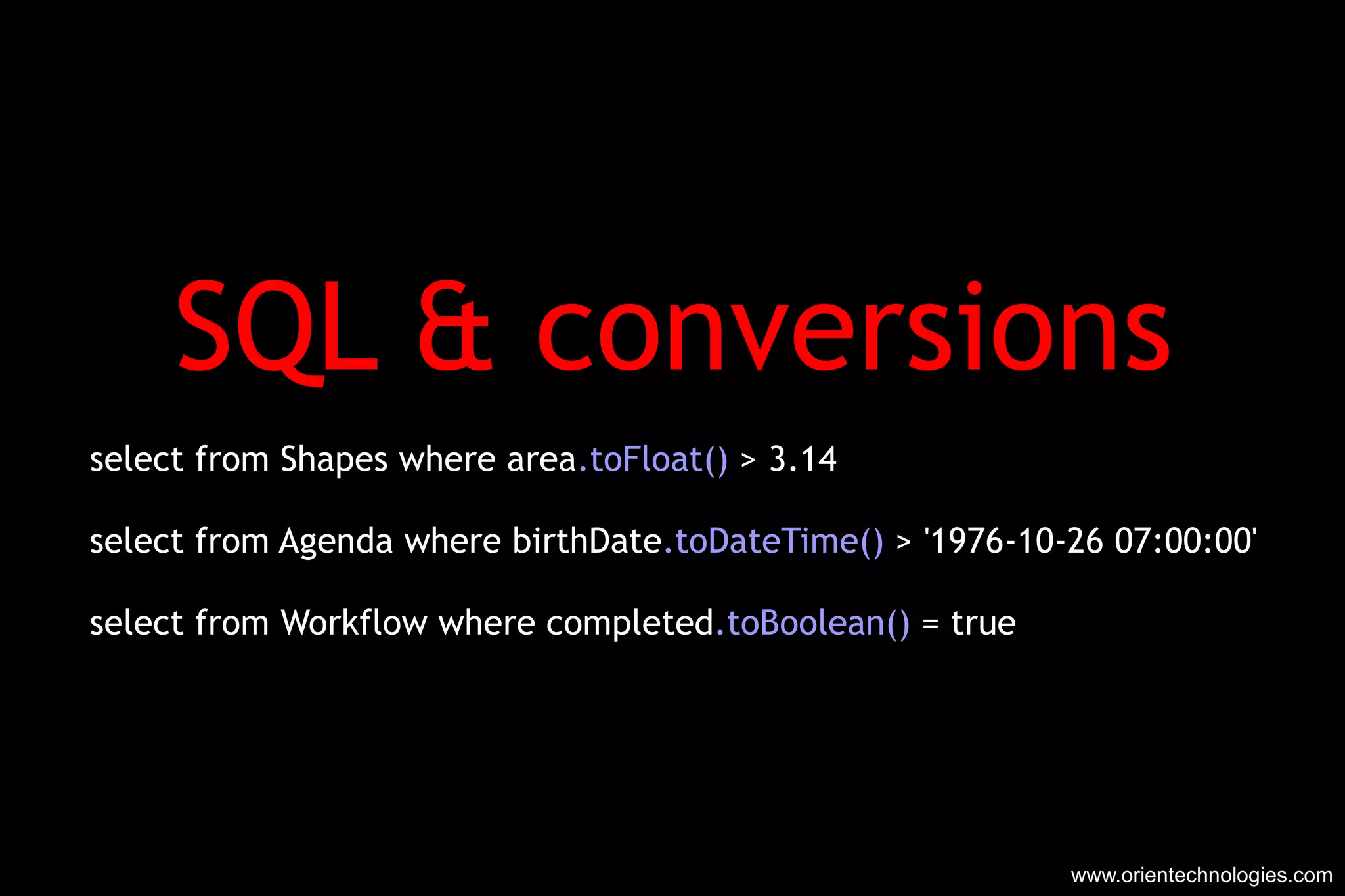 SQL & conversions select from Shapes where area .toFloat()  > 3.14 select from Agenda where birthDate .toDateTime()  > '1976-10-26 07:00:00' select from Workflow where completed .toBoolean()  = true www.orientechnologies.com 