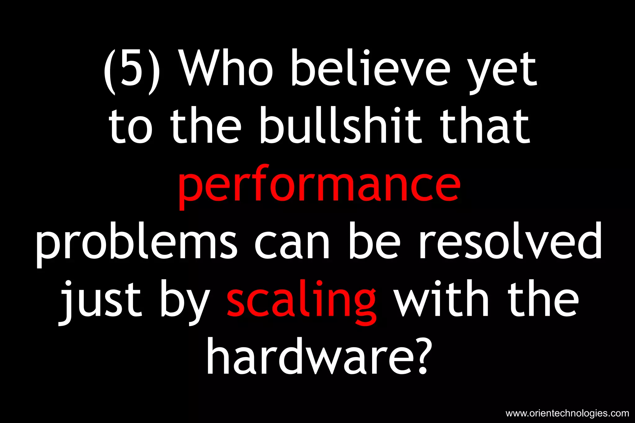 (5) Who believe yet to the bullshit that performance problems can be resolved just by  scaling  with the hardware? www.orientechnologies.com 