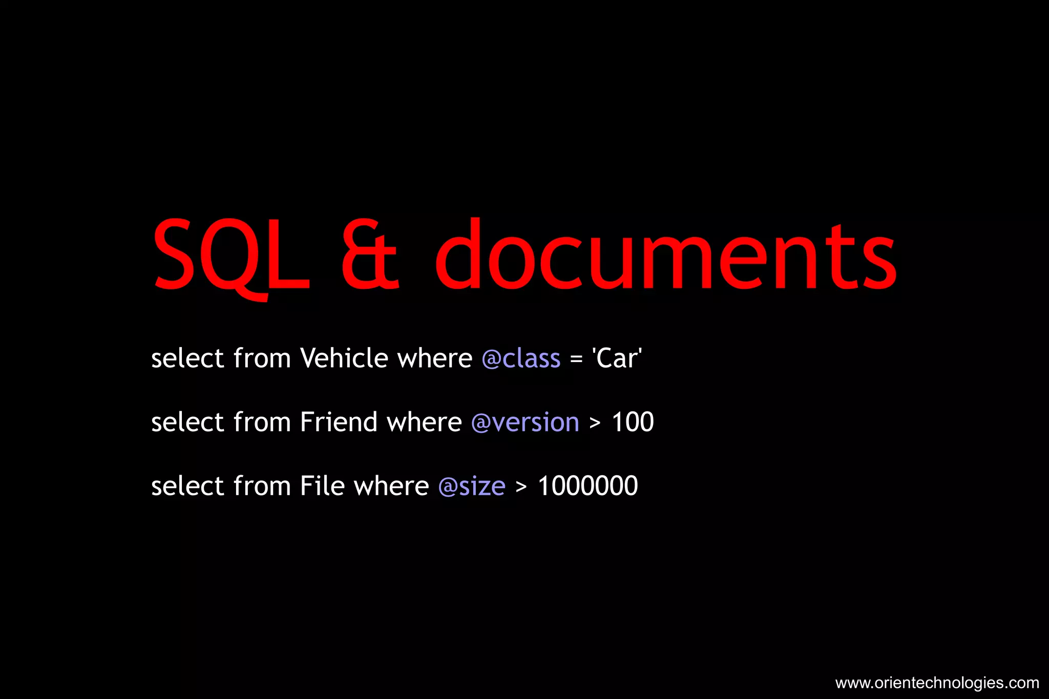 SQL & documents select from Vehicle where  @class  = 'Car' select from Friend where  @version  > 100 select from File where  @size  > 1000000 www.orientechnologies.com 