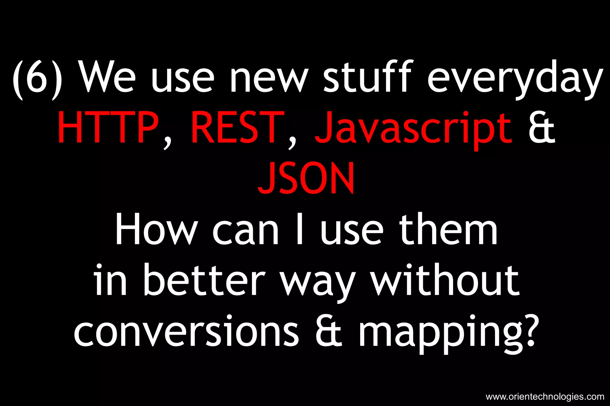 (6) We use new stuff everyday HTTP ,  REST ,  Javascript  & JSON How can I use them in better way without conversions & mapping? www.orientechnologies.com 
