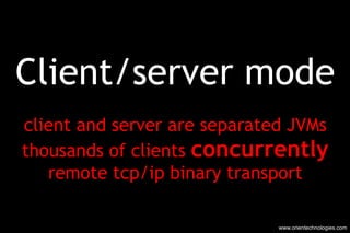 Client/server mode client and server are separated JVMs thousands of clients  concurrently remote tcp/ip binary transport ...