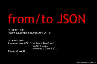 from/to JSON  // EXPORT JSON System.out.println( document.toJSON() ); // IMPORT JSON document.fromJSON( “{  '@class' = 'De...