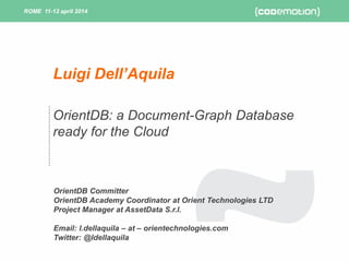 ROME 11-12 april 2014ROME 11-12 april 2014
OrientDB: a Document-Graph Database
ready for the Cloud
OrientDB Committer
OrientDB Academy Coordinator at Orient Technologies LTD
Project Manager at AssetData S.r.l.
Email: l.dellaquila – at – orientechnologies.com
Twitter: @ldellaquila
Luigi Dell’Aquila
 