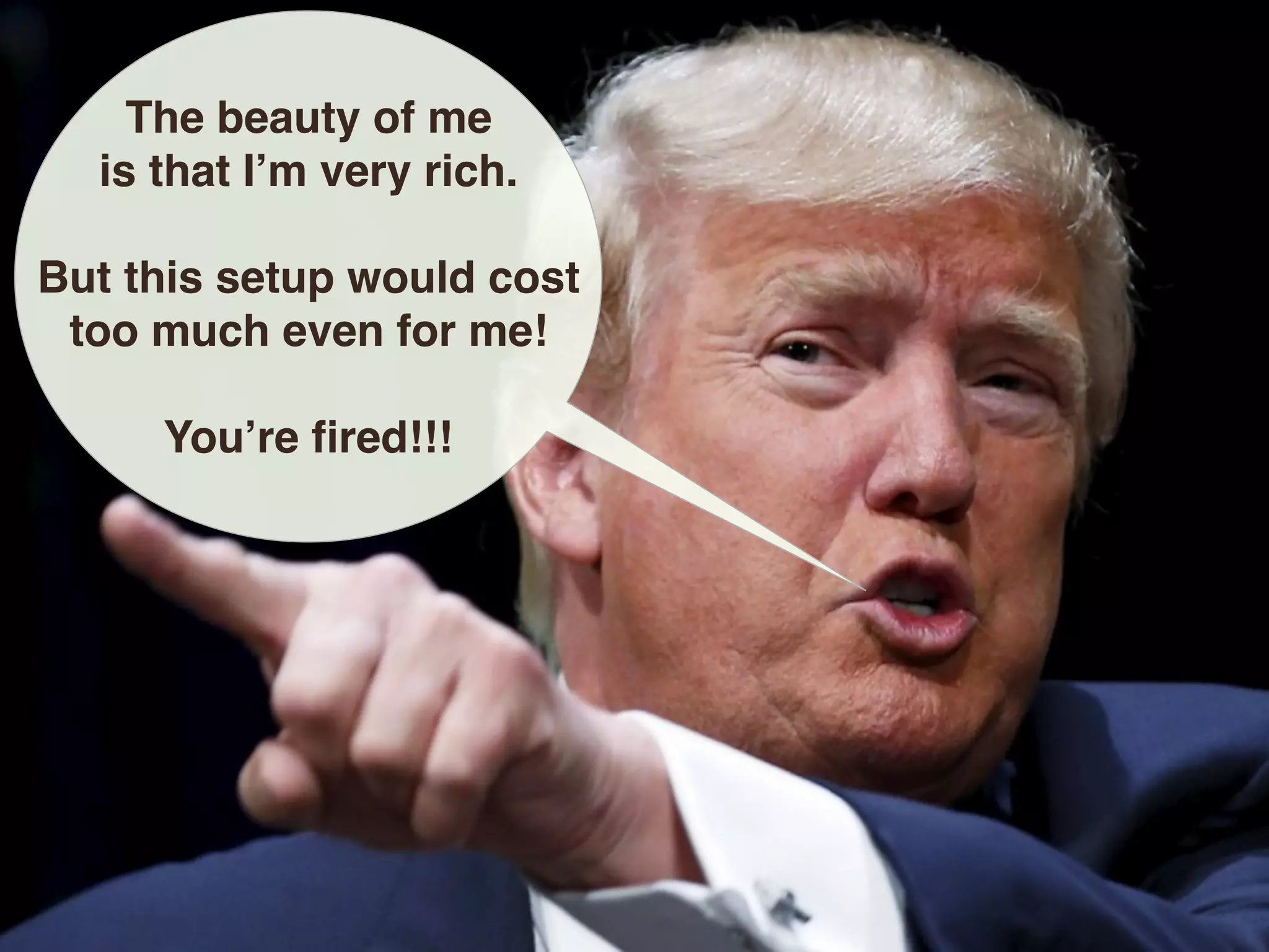 The beauty of me
is that I’m very rich.
But this setup would cost
too much even for me!
You’re fired!!!
 