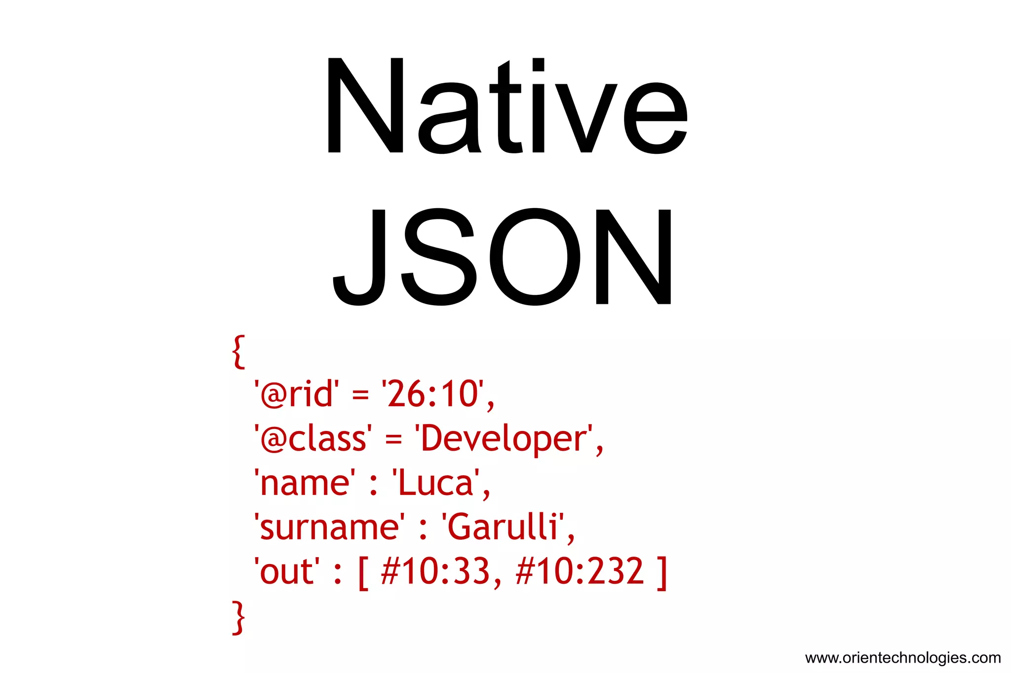 Native
{
        JSON
    '@rid' = '26:10',
    '@class' = 'Developer',
    'name' : 'Luca',
    'surname' : 'Garulli',
    'out' : [ #10:33, #10:232 ]
}
                                  www.orientechnologies.com
 