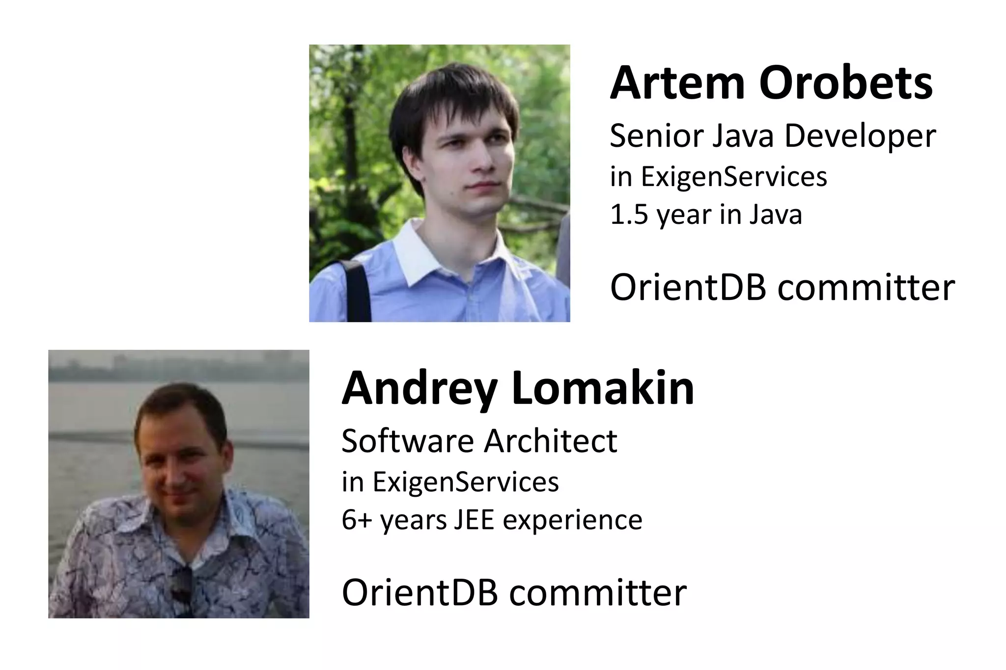 Artem Orobets
                    Senior Java Developer
                    in ExigenServices
                    1.5 year in Java

                    OrientDB committer

Andrey Lomakin
Software Architect
in ExigenServices
6+ years JEE experience

OrientDB committer
 