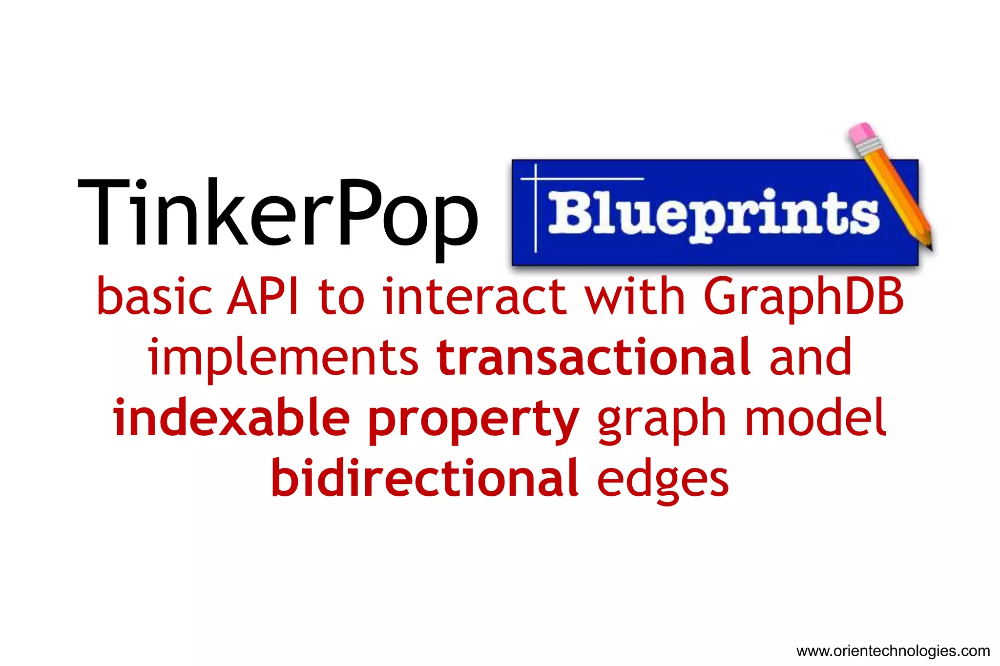 TinkerPop Blueprints
basic API to interact with GraphDB
   implements transactional and
 indexable property graph model
        bidirectional edges


                             www.orientechnologies.com
 