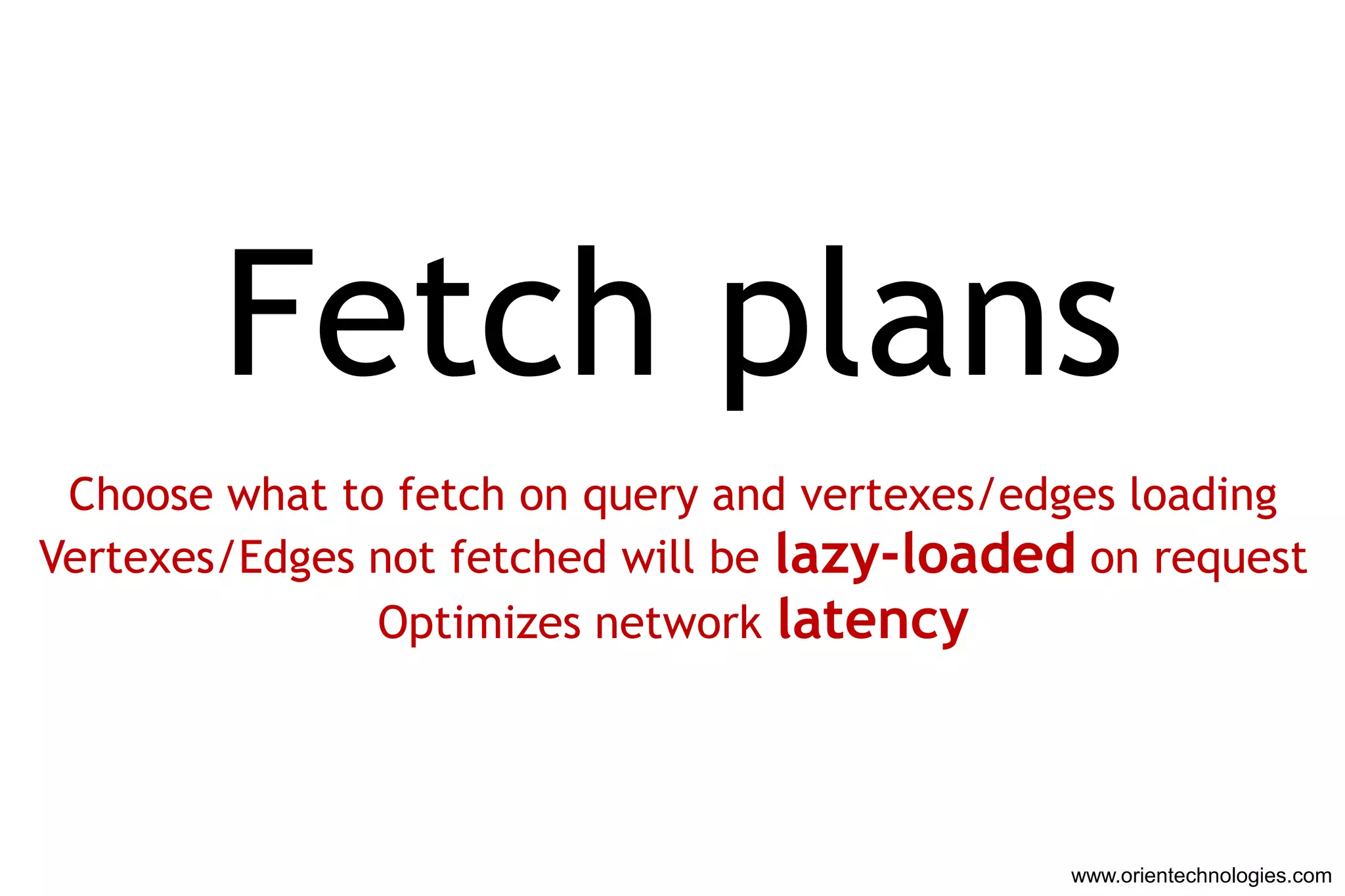 Fetch plans
 Choose what to fetch on query and vertexes/edges loading
Vertexes/Edges not fetched will be lazy-loaded on request
               Optimizes network latency




                                              www.orientechnologies.com
 