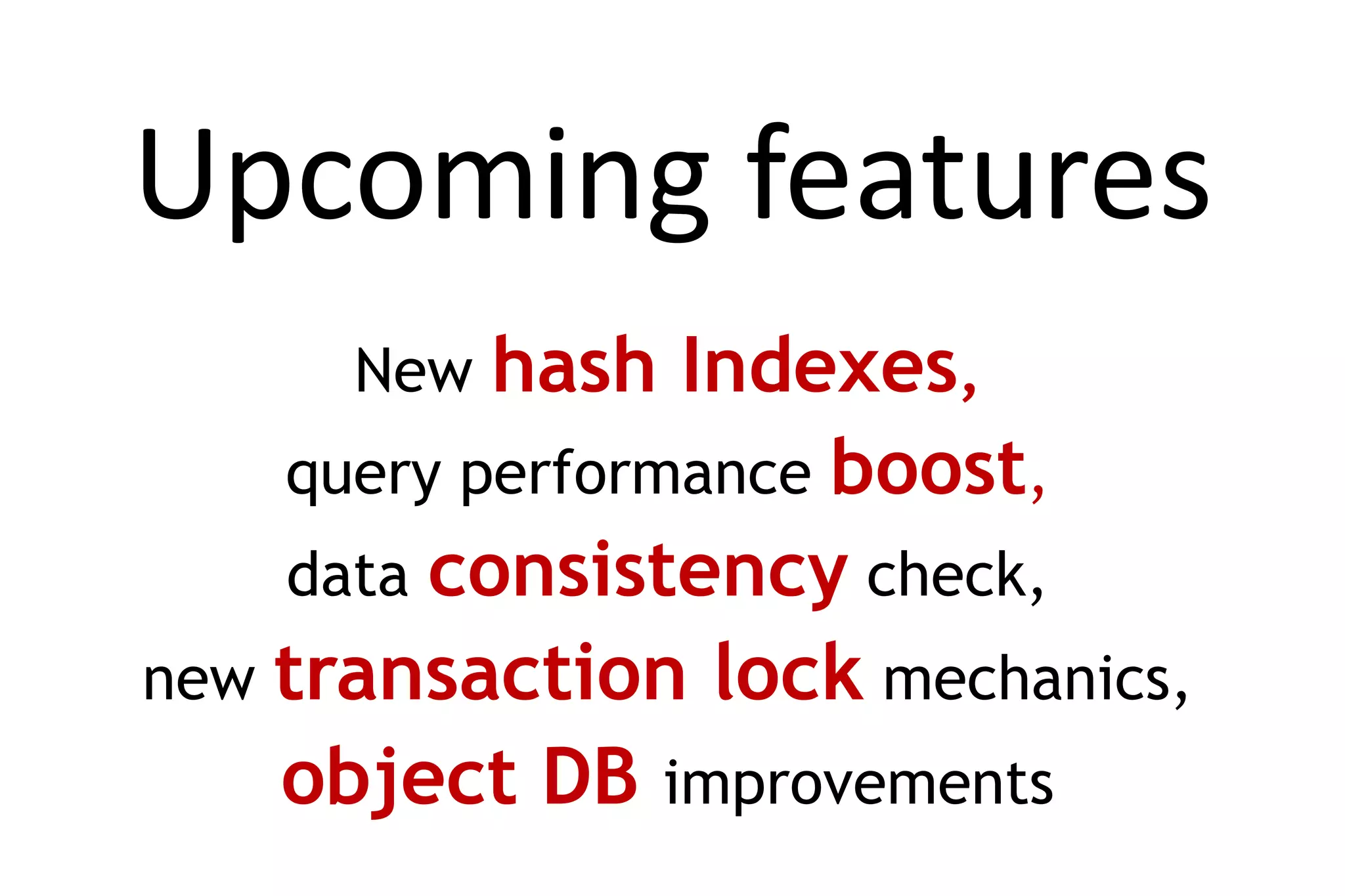 Upcoming features
      New hash   Indexes,
    query performance boost,
    data consistency check,
new transaction lock mechanics,
    object DB improvements
 