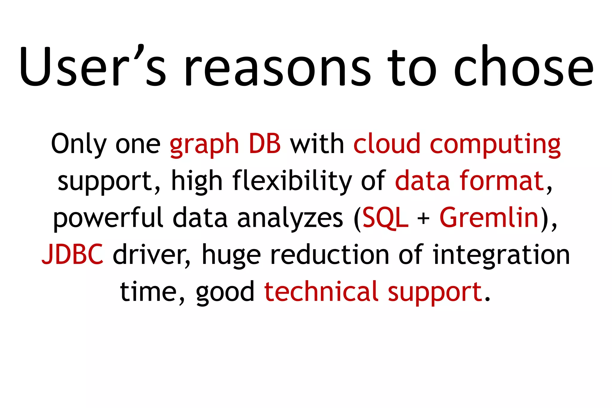 User’s reasons to chose
 Only one graph DB with cloud computing
 support, high flexibility of data format,
 powerful data analyzes (SQL + Gremlin),
JDBC driver, huge reduction of integration
      time, good technical support.
 