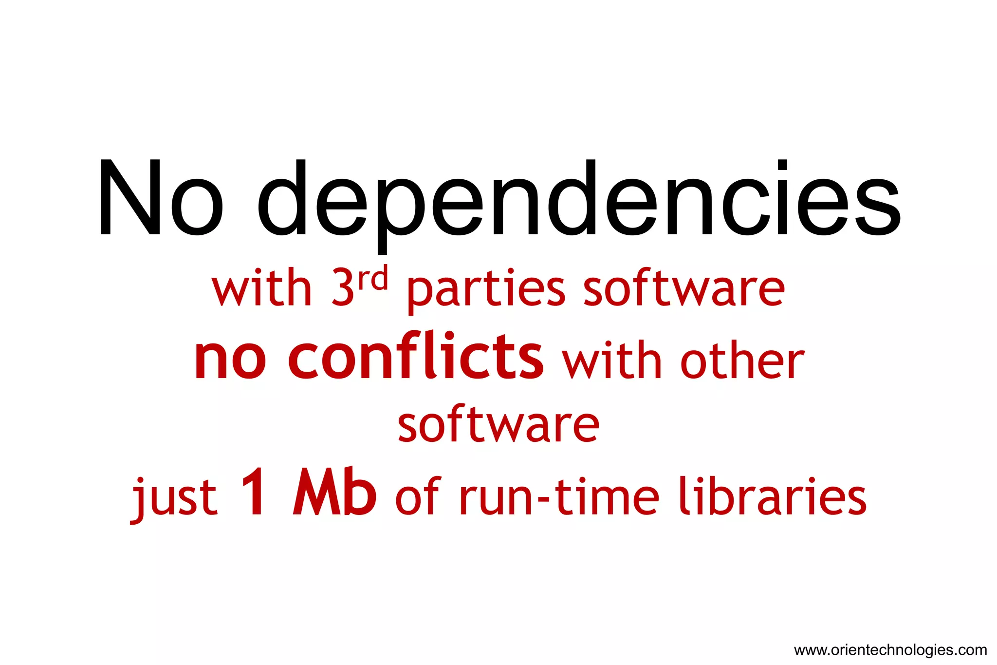 No dependencies
    with 3rd parties software
   no conflicts with other
            software
just 1 Mb of run-time libraries

                           www.orientechnologies.com
 
