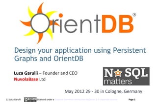 Design your application using Persistent
        Graphs and OrientDB
        Luca Garulli – Founder and CEO
        NuvolaBase Ltd

                                            May 2012 29 - 30 in Cologne, Germany
(c) Luca Garulli   Licensed under a Creative Commons Attribution-NoDerivs 3.0 Unported License     Page 1
                                                                                                 www.orientechnologies.com
 