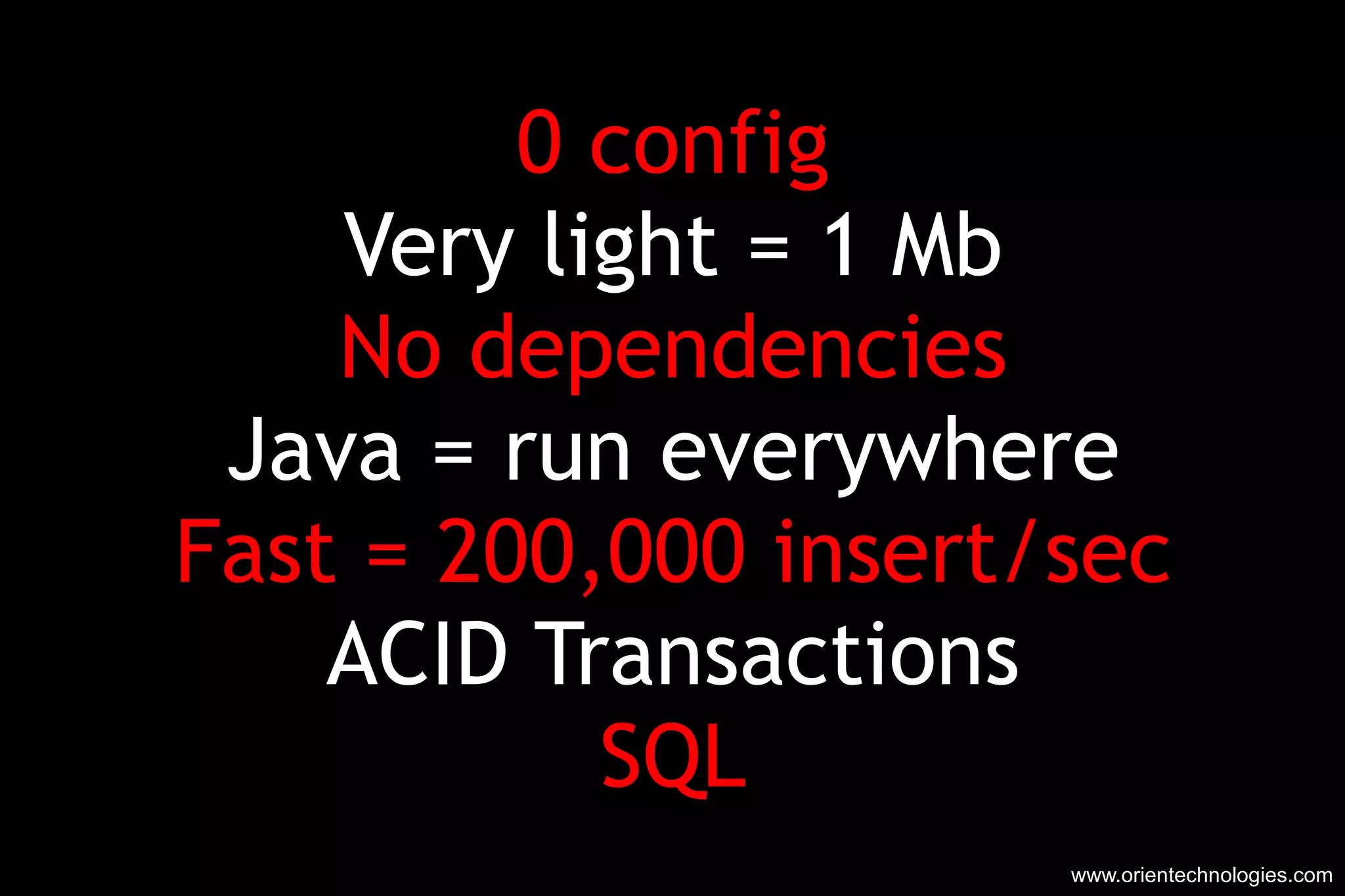 0 config Very light = 1 Mb No dependencies Java = run everywhere Fast = 200,000 insert/sec ACID Transactions SQL www.orientechnologies.com 