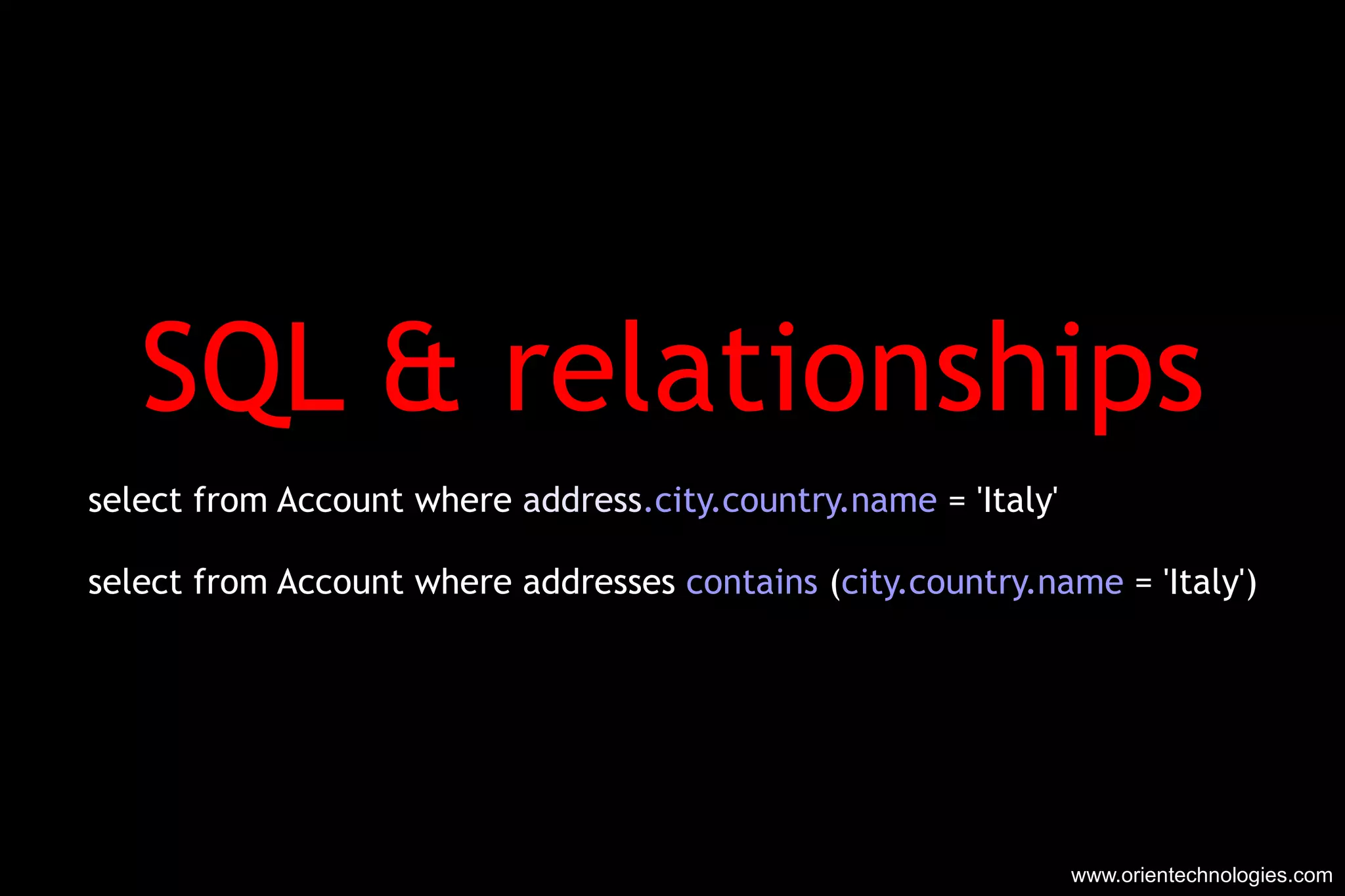 SQL & relationships select from Account where  address .city.country.name  = 'Italy' select from Account where addresses  contains  ( city.country.name  = 'Italy') www.orientechnologies.com 