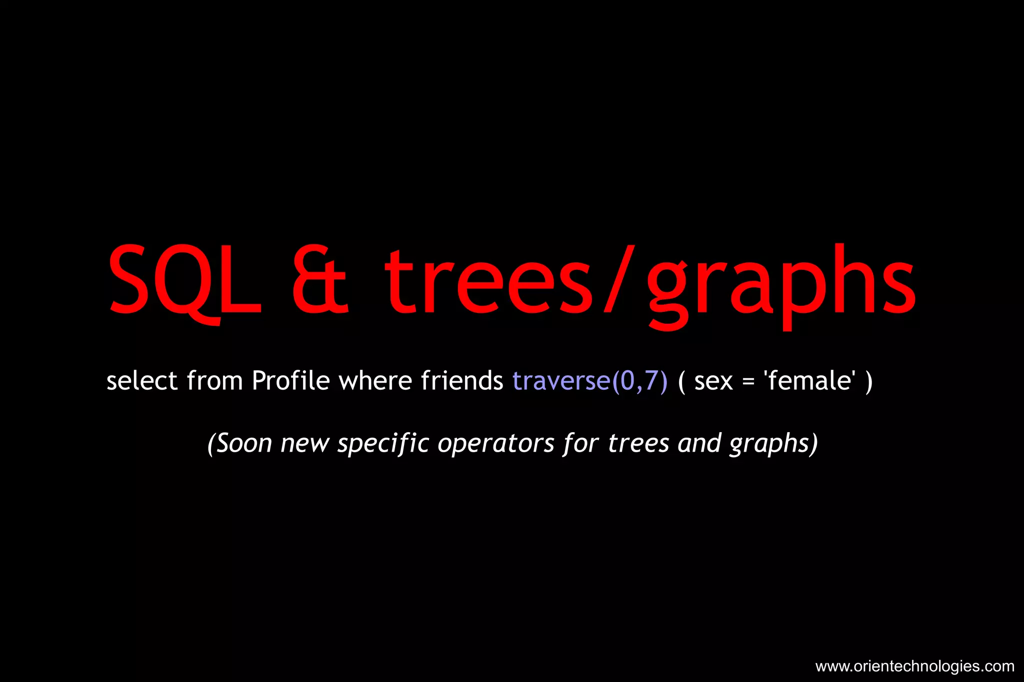 SQL & trees/graphs select from Profile where friends  traverse(0,7)  ( sex = 'female' ) (Soon new specific operators for trees and graphs) www.orientechnologies.com 