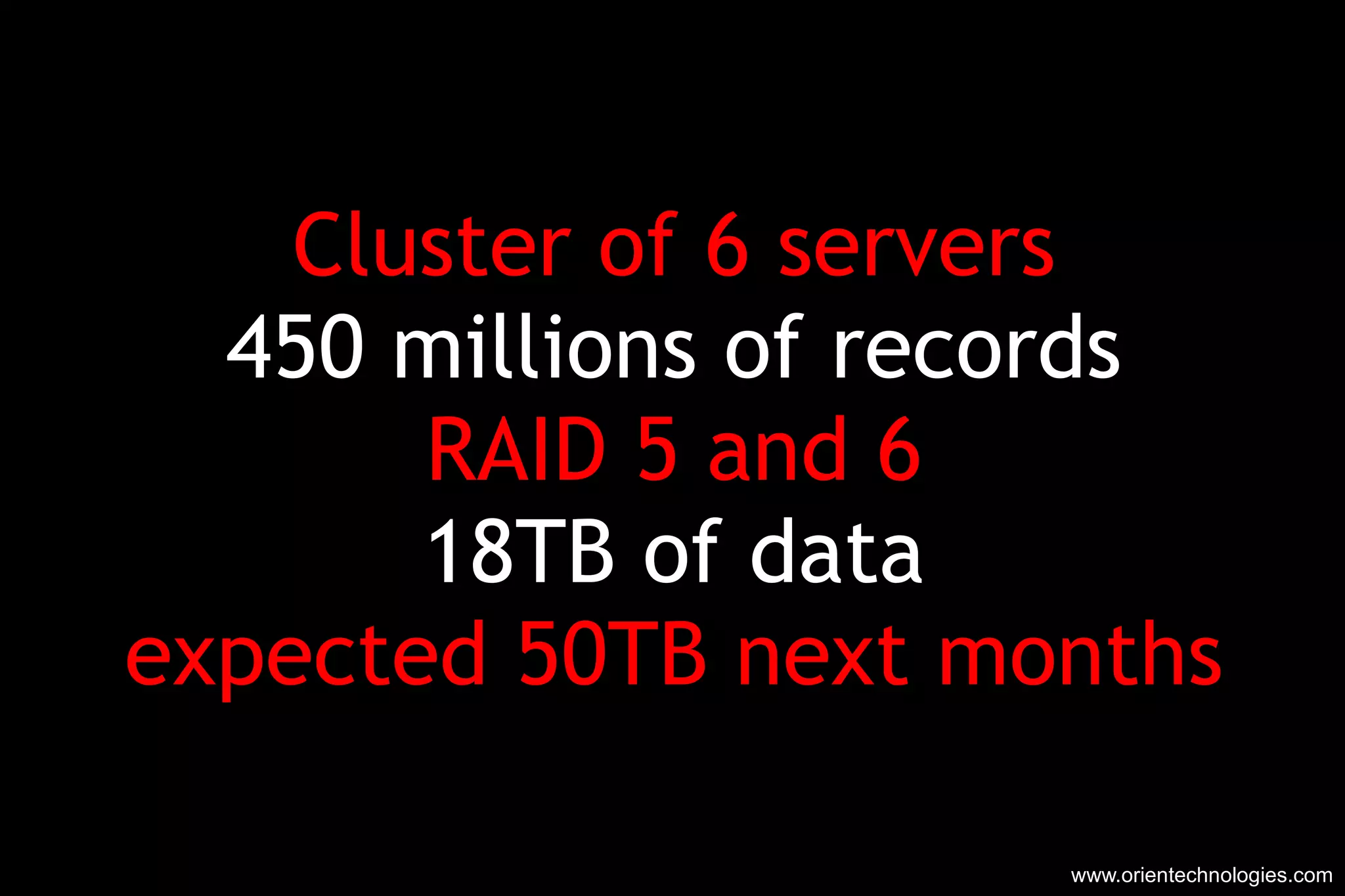 Cluster of 6 servers 450 millions of records RAID 5 and 6 18TB of data expected 50TB next months www.orientechnologies.com 