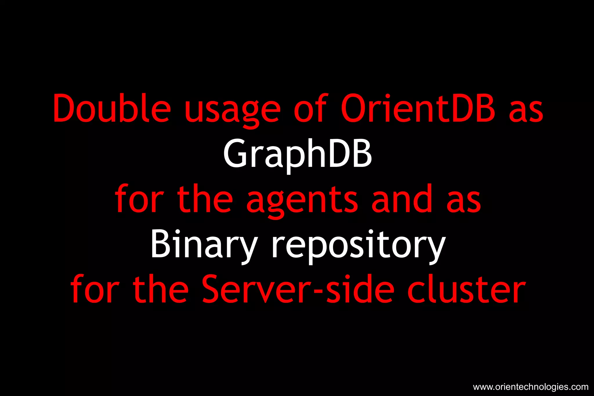 Double usage of OrientDB as GraphDB for the agents and as Binary repository for the Server-side cluster www.orientechnologies.com 