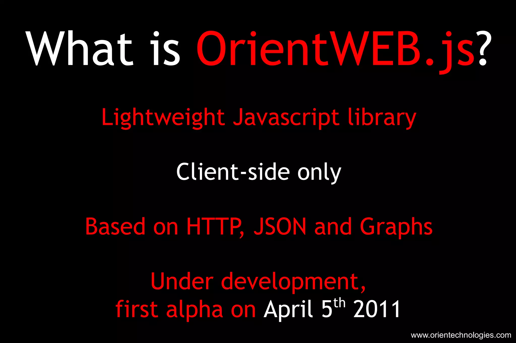 What is  OrientWEB.js ? Lightweight Javascript library Client-side only Based on HTTP, JSON and Graphs Under development, first alpha on  April 5 th  2011 www.orientechnologies.com 