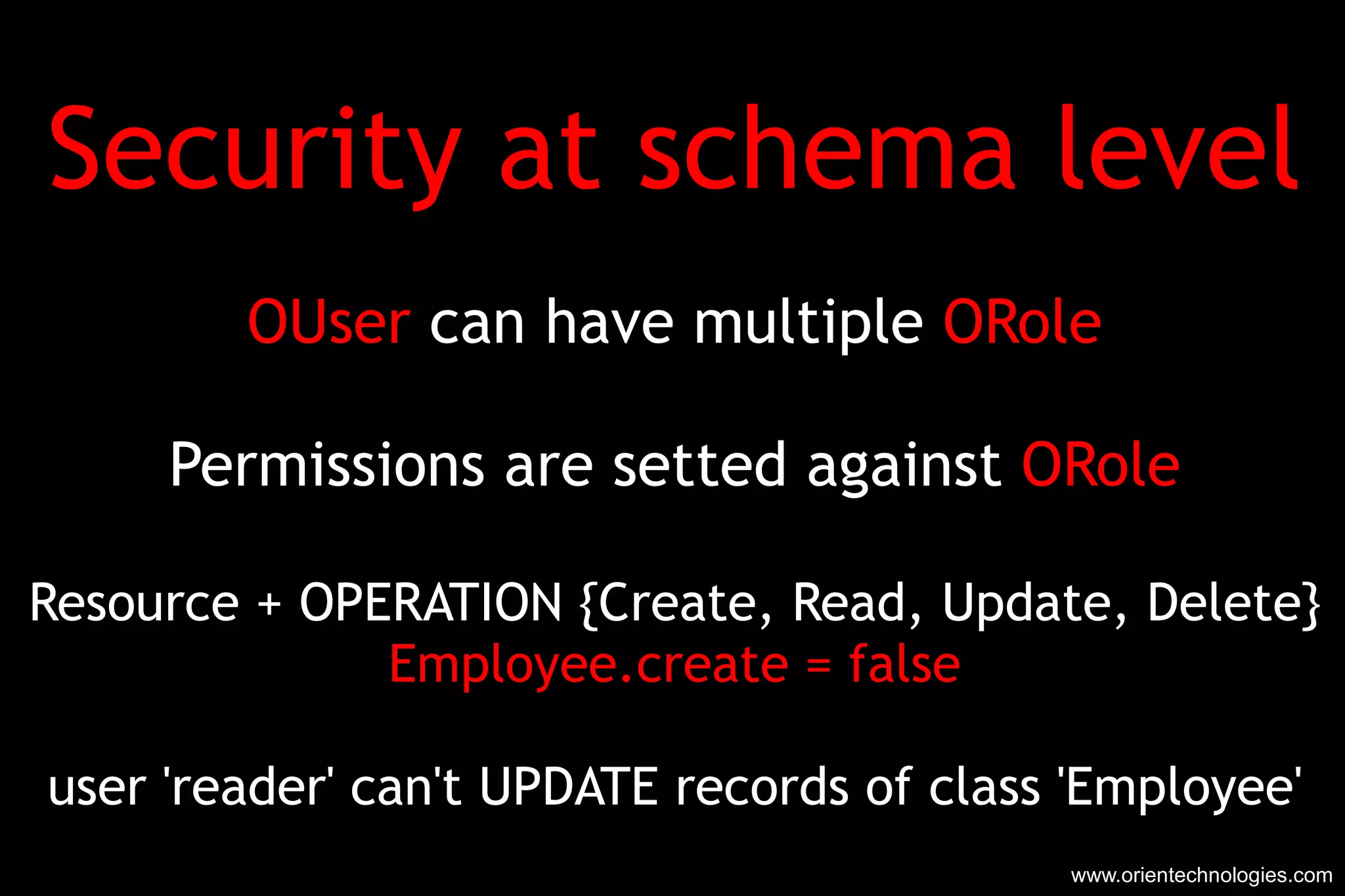 Security at schema level OUser  can have multiple  ORole Permissions are setted against  ORole Resource + OPERATION {Create, Read, Update, Delete} Employee.create = false user 'reader' can't UPDATE records of class 'Employee' www.orientechnologies.com 
