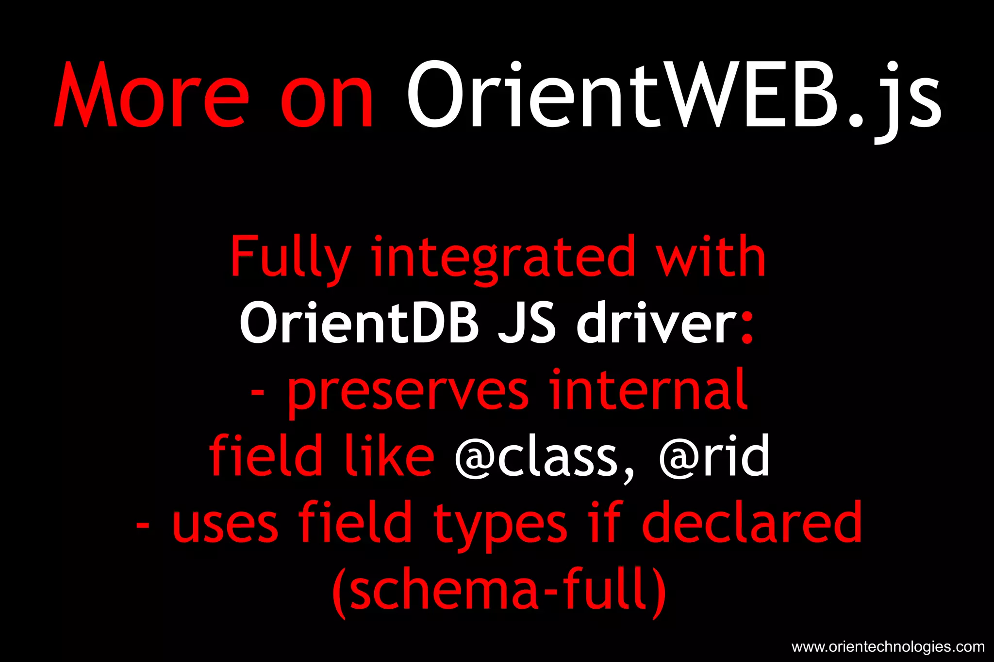 More on  OrientWEB.js Fully integrated with OrientDB JS driver : - preserves internal field like  @class, @rid  - uses field types if declared (schema-full) www.orientechnologies.com 