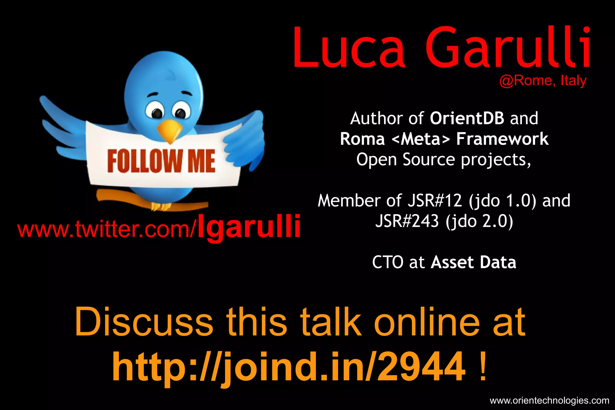Luca Garulli Author of  OrientDB  and Roma <Meta> Framework Open Source projects, Member of JSR#12 (jdo 1.0) and JSR#243 (jdo 2.0) CTO at  Asset Data www.orientechnologies.com www.twitter.com/ lgarulli @Rome, Italy Discuss this talk online at http://joind.in/2944   ! 