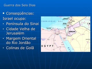 Guerra dos Seis Dias Conseqüências: Israel ocupa: Península do Sinai Cidade Velha de Jerusalém Margem Oriental do Rio Jordão Colinas de Golã 