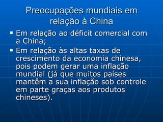 Preocupações mundiais em relação à China Em relação ao déficit comercial com a China; Em relação às altas taxas de crescimento da economia chinesa, pois podem gerar uma inflação mundial (já que muitos países mantêm a sua inflação sob controle em parte graças aos produtos chineses). 