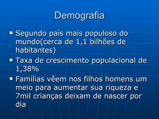 Demografia Segundo país mais populoso do mundo(cerca de 1,1 bilhões de habitantes) Taxa de crescimento populacional de 1,38% Famílias vêem nos filhos homens um meio para aumentar sua riqueza e 7mil crianças deixam de nascer por dia 