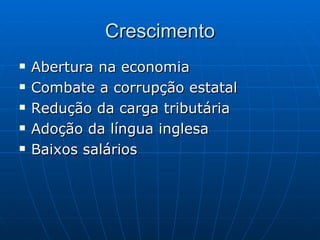Crescimento Abertura na economia  Combate a corrupção estatal  Redução da carga tributária  Adoção da língua inglesa  Baixos salários  