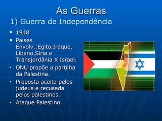 As Guerras 1948 Países Envolv.:Egito,Iraque, Líbano,Síria e Transjordânia X Israel. ONU propõe a partilha da Palestina. Proposta aceita pelos judeus e recusada pelos palestinos. Ataque Palestino. 1) Guerra de Independência 