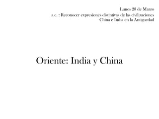 Oriente: India y China
Lunes 28 de Marzo
a.e. : Reconocer expresiones distintivas de las civilizaciones
China e India en la Antiguedad
 