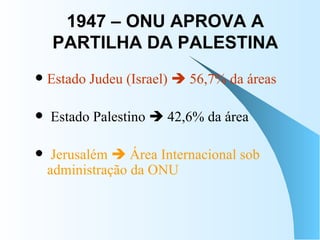 1947 – ONU APROVA A PARTILHA DA PALESTINA Estado Judeu (Israel)    56,7% da áreas Estado Palestino    42,6% da área Jerusalém    Área Internacional sob administração da ONU 