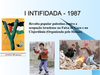 I INTIFIDADA - 1987 Revolta popular palestina contra a ocupação israelense na Faixa de Gaza e na Cisjordânia (Organizada pelo Hamas) 