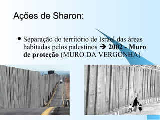 Ações de Sharon: Separação do território de Israel das áreas habitadas pelos palestinos     2002 - Muro de proteção  (MURO DA VERGONHA) 