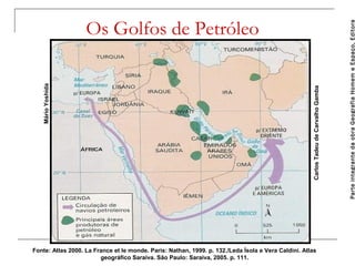 Fonte: Atlas 2000. La France et le monde. Paris: Nathan, 1999. p. 132./Leda Ísola e Vera Caldini. Atlas
geográfico Saraiva. São Paulo: Saraiva, 2005. p. 111.

Parte integrante da obra Geografia Homem e Espaço, Editora

Carlos Tadeu de Carvalho Gamba

Mário Yoshida

Os Golfos de Petróleo

 