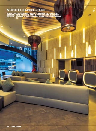 QUOTE INDIVIDUALI
Pernottamento e prima colazione
in in terzo primo secondo
doppia singola adulto bambino bambino
CAMERA STANDARD
DAL 1 NOVEMBRE AL 12 DICEMBRE 56 112 56 44 GRATUITO
DAL 13 DICEMBRE AL 7 GENNAIO 136 272 71 44 GRATUITO
DAL 8 GENNAIO AL 4 FEBBRAIO 73 146 65 44 GRATUITO
DAL 5 AL 15 FEBBRAIO 97 194 69 44 GRATUITO
DAL 16 AL 29 FEBBRAIO 73 148 65 44 GRATUITO
DAL 1 AL 31 MARZO 60 120 55 44 GRATUITO
DAL 1 AL 30 APRILE 64 129 59 44 GRATUITO
Supplemento notte a camera: Superior € 5; De Luxe € 14; Family room € 34.
Cena € 30 a persona; bambini € 15. Soft all inclusive € 70 a persona; bambini € 35.
Trasferimenti con auto privata da e per l’aeroporto € 70 a persona (min. 2 pax).
THAILANDIA 27
NOVOTEL KARON BEACH
SULLA COSTA OVEST DELL’ISOLA DI PHUKET, LA TERRA DEL
SORRISO, DOVE REGNANO PACE E TRANQUILLITÀ DI GIORNO
MENTRE LA NOTTE SI SCATENA UNO SFRENATO DIVERTIMENTO.
Phuket
novità
26 THAILANDIA
CAMERA STANDARD
POSIZIONE
La struttura accogliente
raccolta intorno ad una grande
piscina centrale, è situata
nelle immediate vicinanze
della spiaggia di Karon e a 15
minuti dal centro di Patong.
Trasferimento dall’aeroporto di
Phuket: 45 minuti.
STRUTTURE E SERVIZI
3 ristoranti, 2 bar, 3 piscine di
cui una per bambini, palestra,
miniclub.
SISTEMAZIONI
Le camere arredate in stile
moderno sono dotate di
balcone, aria condizionata,
TV, cassaforte, minibar,
asciugacapelli, Wi-Fi gratuito.
Si suddividono in:
Standard (28 mq) - Con letto
"king size" o a 2 letti. Terzo letto
non disponibile.
Superior (28 mq) - Con letto
"king size" o a 2 letti, più
eventuale letto aggiunto. Ideali
per nucleo familiare (due adulti e
1 bambino).
De luxe (33 mq) - Camere
più confortevoli con letto "king
size" o a 2 letti, più eventuale
letto aggiunto. Ideali per
nucleo familiare (due adulti e 1
bambino) o per 3 adulti.
Family room (38 mq) - Ideali
per famiglie, possono ospitare
due adulti e 2 bambini sistemati
in un letto "king size" più un letto
a castello.
RISTORANTE
Prima colazione a buffet al
ristorante Horizons.
Per i clienti con trattamento
di mezza pensione la cena è
prevista presso il ristorante Joe
Kool’s con 3 portate a scelta (un
antipasto, un piatto principale e
un dessert).
Per i clienti con trattamento
“soft all inclusive” il pranzo è
presso il ristorante Joe Kool’s o
al Champion Bar con 2 portate
a scelta (un antipasto e un piatto
principale oppure piatto principale
e un dessert); cena a buffet
presso il ristorante Joe Kool’s;
incluse bevande analcoliche, birra
e vino locali, succhi, caffè, thè,
alcune bevande alcoliche servite
dalle ore 10 alle ore 22.
SPIAGGIA
Un tratto di spiaggia libera
incontaminato si affaccia sul
Mare delle Andamane ed è
raggiungibile attraversando una
strada. Le spiagge a Phuket ge-
neralmente non sono attrezzate.
CENTRO BENESSERE
Il centro prevede trattamenti di
bellezza e massaggi tradizionali
nell’attrezzata spa, dove vengo-
no utilizzati oli ed essenze per
rigenerarsi in un’atmosfera di
assoluto relax.
ASSISTENZA
L’assistenza è prevista dal per-
sonale locale dell’agenzia corri-
spondente che parla italiano.
ATTIVITÀ
Gratuite: yoga, acqua gym.
BAMBINI
A disposizione un kids club per
bambini da 4 a 16 anni, in fun-
zione dalle 8 del mattino fino alle
21, gestito da personale locale
che parla inglese.
CENTRO SUBACQUEO
L’hotel si avvale di un centro su-
bacqueo situato a Karon dove
è possibile tramite la reception
prenotare le immersioni (a
pagamento).
 