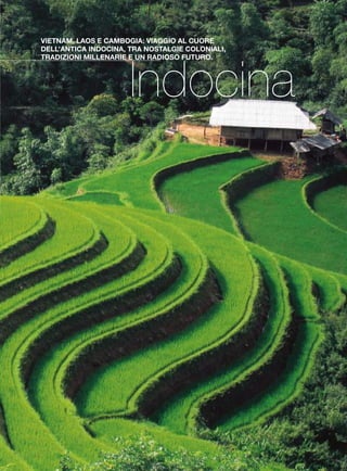 Indocina
VIETNAM, LAOS E CAMBOGIA: VIAGGIO AL CUORE
DELL’ANTICA INDOCINA, TRA NOSTALGIE COLONIALI,
TRADIZIONI MILLENARIE E UN RADIOSO FUTURO.
INDICE
INDOCINA
APPASSIONATAMENTEVIETNAM 4
APPASSIONATAMENTE KHMER 6
APPASSIONATAMENTE INDOCINA 8
CAMBOGIA COMPLETA 10
LAOS E CAMBOGIA EXPRESS 11
INDOCINA MON AMOUR 12
PROFUMI E SAPORI D’ORIENTE 14
VIETNAM COMPLETO 15
BIRMANIA - MYANMAR
BIRMANIA CLASSICA 17
BIRMANIA AUTENTICA 18
BIRMANIA E CAMBOGIA 20
THAILANDIA
SORRISOTHAI 23
CHIANG MAI E CHIANG RAI 24
BANGKOK 25
PHUKET 26
KHAO LAK 28
PHI PHI 29
KRABI 30
NOTIZIE UTILI 31
ASSICURAZIONE 32
REGOLAMENTO 34
 