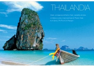 THAILANDIA
Sfarzo ed eleganza dell’antico Siam, ospitalità orientale,
orchidee e sorrisi, il mare turchese di Phuket, Krabi,
Koh Samui, Phi Phi e Koh Phangan.
 