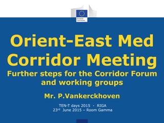 Orient-East Med
Corridor Meeting
Further steps for the Corridor Forum
and working groups
Mr. P.Vankerckhoven
TEN-T days 2015 - RIGA
23rd June 2015 – Room Gamma
 