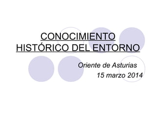 CONOCIMIENTO
HISTÓRICO DEL ENTORNO
Oriente de Asturias
15 marzo 2014
 