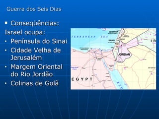 Guerra dos Seis Dias Conseqüências: Israel ocupa: Península do Sinai Cidade Velha de Jerusalém Margem Oriental do Rio Jordão Colinas de Golã 