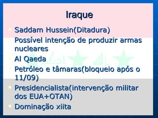 Iraque Saddam Hussein(Ditadura) Possível intenção de produzir armas nucleares Al Qaeda Petróleo e tâmaras(bloqueio após o 11/09) Presidencialista(intervenção militar dos EUA+OTAN) Dominação xiita 