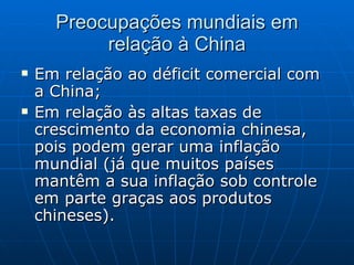 Preocupações mundiais em relação à China Em relação ao déficit comercial com a China; Em relação às altas taxas de crescimento da economia chinesa, pois podem gerar uma inflação mundial (já que muitos países mantêm a sua inflação sob controle em parte graças aos produtos chineses). 