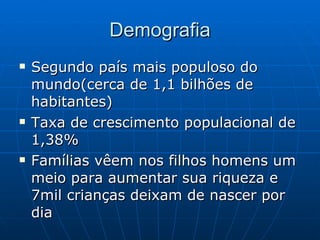 Demografia Segundo país mais populoso do mundo(cerca de 1,1 bilhões de habitantes) Taxa de crescimento populacional de 1,38% Famílias vêem nos filhos homens um meio para aumentar sua riqueza e 7mil crianças deixam de nascer por dia 