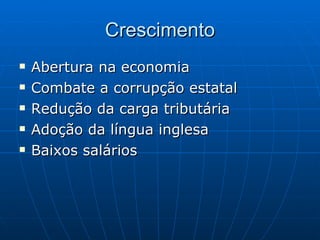 Crescimento Abertura na economia  Combate a corrupção estatal  Redução da carga tributária  Adoção da língua inglesa  Baixos salários  