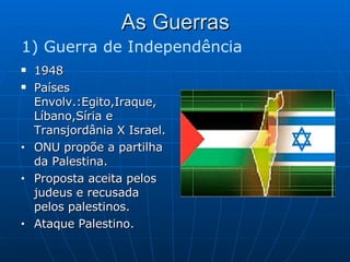 As Guerras 1948 Países Envolv.:Egito,Iraque, Líbano,Síria e Transjordânia X Israel. ONU propõe a partilha da Palestina. Proposta aceita pelos judeus e recusada pelos palestinos. Ataque Palestino. 1) Guerra de Independência 