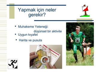 Yapmak için neler
     gerekir?

 Muhakeme Yeteneği:
            düşünsel bir aktivite
 Uygun kıyafet
 Harita ve pusula
 