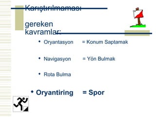 Karıştırılmaması

gereken
kavramlar:
    Oryantasyon   = Konum Saptamak


    Navigasyon    = Yön Bulmak

    Rota Bulma


  Oryantiring     = Spor
 