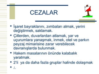 CEZALAR

 İşaret bayraklarını, zımbaları almak, yerini
  değiştirmek, saklamak.
 Çitlerden, duvarlardan atlamak, yar ve
  uçurumlara yanaşmak, inmek, otel ve parkın
  peyzaj mimarisine zarar verebilecek
  davranışlarda bulunmak.
 Hakem masalarının önünde kalabalık
  yaratmak.
 2’li ya da daha fazla gruplar halinde dolaşmak
 :.
 